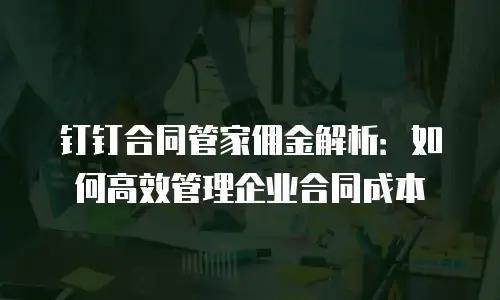 钉钉合同管家佣金解析：如何高效管理企业合同成本