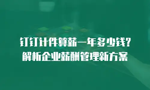 钉钉计件算薪一年多少钱？解析企业薪酬管理新方案