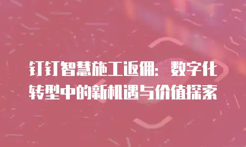 钉钉智慧施工返佣：数字化转型中的新机遇与价值探索