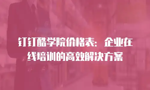 钉钉酷学院价格表：企业在线培训的高效解决方案