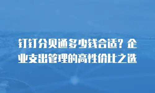 钉钉分贝通多少钱合适？企业支出管理的高性价比之选