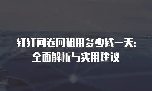 钉钉问卷网租用多少钱一天：全面解析与实用建议