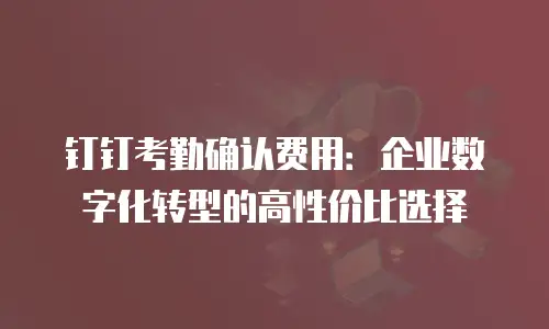 钉钉考勤确认费用：企业数字化转型的高性价比选择
