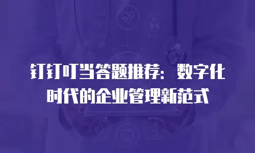 钉钉叮当答题推荐：数字化时代的企业管理新范式