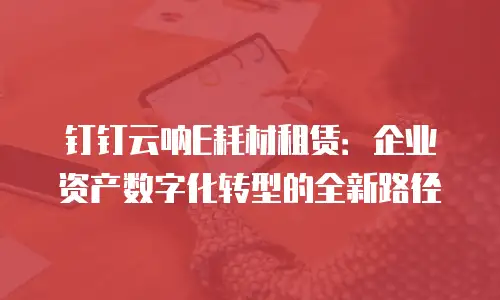 钉钉云呐E耗材租赁：企业资产数字化转型的全新路径
