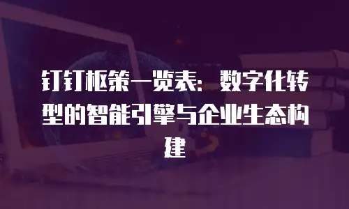 钉钉枢策一览表：数字化转型的智能引擎与企业生态构建