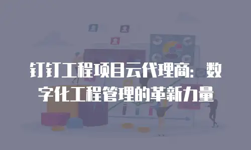 钉钉工程项目云代理商：数字化工程管理的革新力量