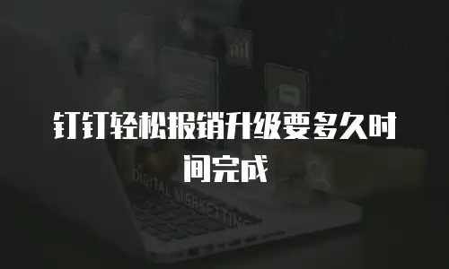 钉钉轻松报销升级要多久时间完成