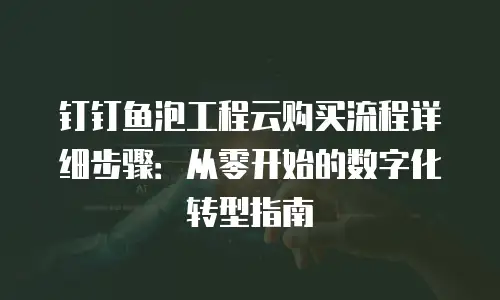 钉钉鱼泡工程云购买流程详细步骤：从零开始的数字化转型指南