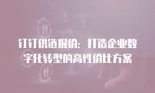 钉钉供链报价：打造企业数字化转型的高性价比方案