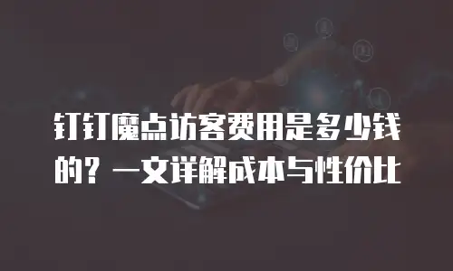 钉钉魔点访客费用是多少钱的？一文详解成本与性价比