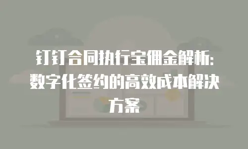 钉钉合同执行宝佣金解析：数字化签约的高效成本解决方案