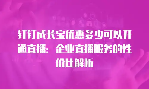 钉钉成长宝优惠多少可以开通直播：企业直播服务的性价比解析