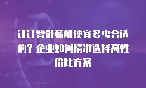 钉钉智能薪酬便宜多少合适的？企业如何精准选择高性价比方案