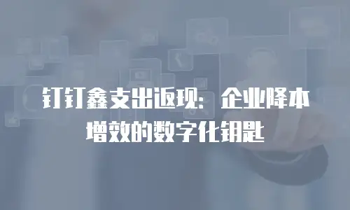 钉钉鑫支出返现：企业降本增效的数字化钥匙