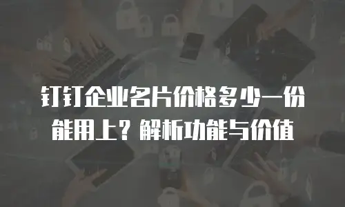 钉钉企业名片价格多少一份能用上？解析功能与价值