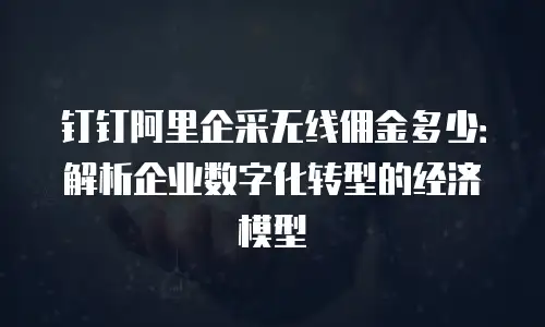钉钉阿里企采无线佣金多少：解析企业数字化转型的经济模型