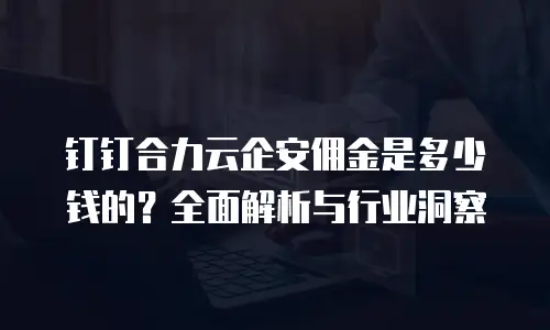 钉钉合力云企安佣金是多少钱的？全面解析与行业洞察