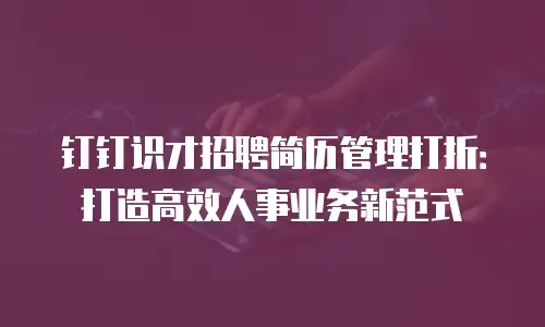 钉钉识才招聘简历管理打折：打造高效人事业务新范式