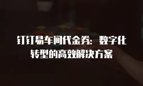 钉钉易车间代金券：数字化转型的高效解决方案