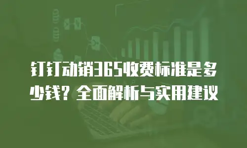 钉钉动销365收费标准是多少钱？全面解析与实用建议
