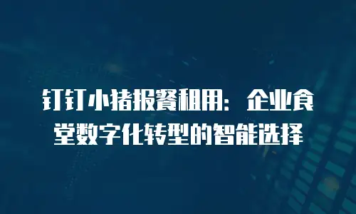 钉钉小猪报餐租用：企业食堂数字化转型的智能选择