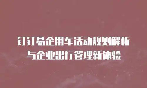 钉钉易企用车活动规则解析与企业出行管理新体验
