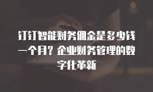 钉钉智能财务佣金是多少钱一个月？企业财务管理的数字化革新