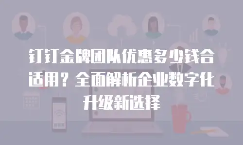 钉钉金牌团队优惠多少钱合适用？全面解析企业数字化升级新选择
