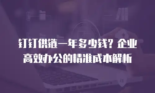 钉钉供链一年多少钱？企业高效办公的精准成本解析