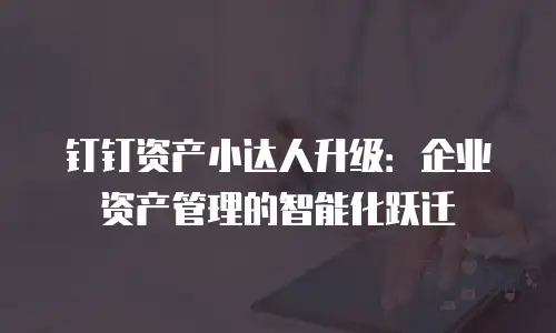 钉钉资产小达人升级：企业资产管理的智能化跃迁