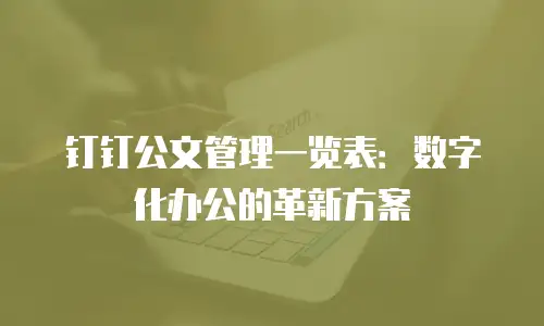 钉钉公文管理一览表：数字化办公的革新方案
