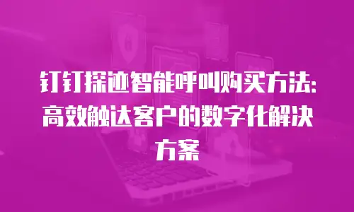 钉钉探迹智能呼叫购买方法：高效触达客户的数字化解决方案