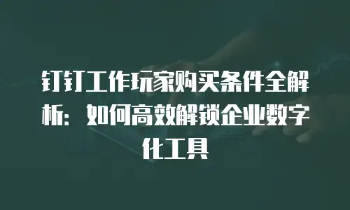 钉钉工作玩家购买条件全解析：如何高效解锁企业数字化工具