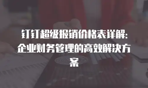 钉钉超级报销价格表详解：企业财务管理的高效解决方案