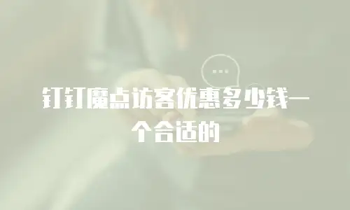 钉钉魔点访客优惠多少钱一个合适的