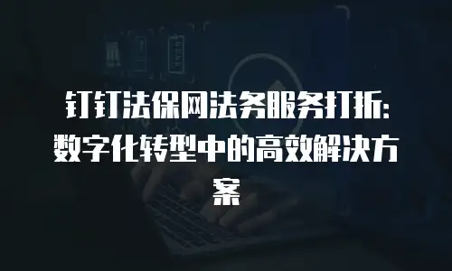 钉钉法保网法务服务打折：数字化转型中的高效解决方案