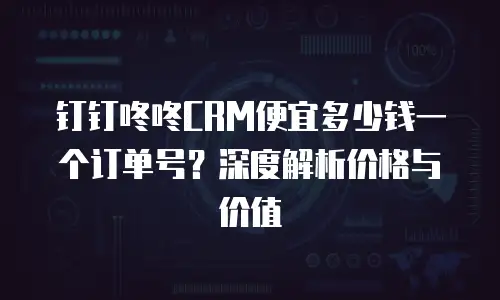 钉钉咚咚CRM便宜多少钱一个订单号？深度解析价格与价值