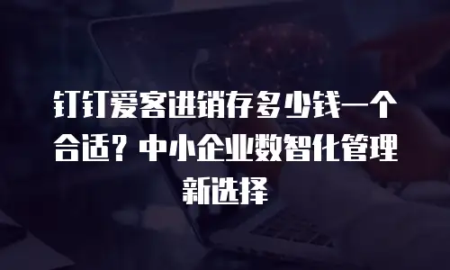 钉钉爱客进销存多少钱一个合适？中小企业数智化管理新选择