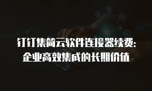 钉钉集简云软件连接器续费：企业高效集成的长期价值