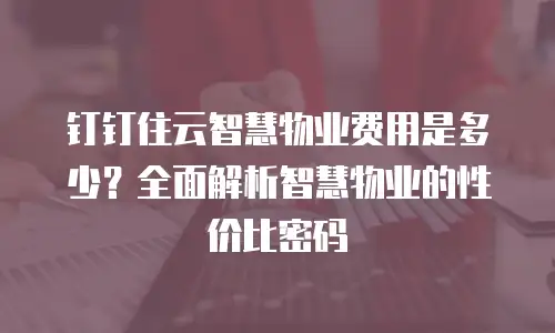 钉钉住云智慧物业费用是多少？全面解析智慧物业的性价比密码
