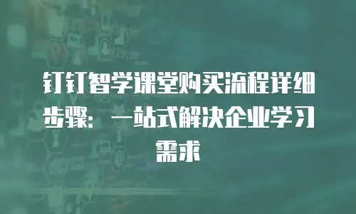 钉钉智学课堂购买流程详细步骤：一站式解决企业学习需求
