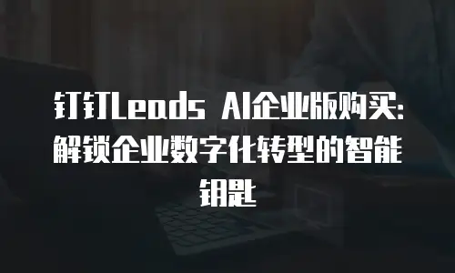 钉钉Leads AI企业版购买：解锁企业数字化转型的智能钥匙