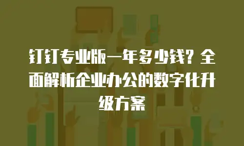 钉钉专业版一年多少钱？全面解析企业办公的数字化升级方案