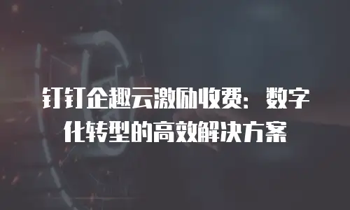 钉钉企趣云激励收费：数字化转型的高效解决方案