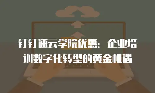 钉钉速云学院优惠：企业培训数字化转型的黄金机遇