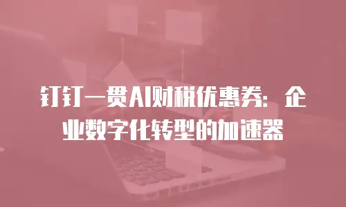 钉钉一贯AI财税优惠券：企业数字化转型的加速器