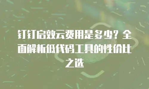 钉钉启效云费用是多少？全面解析低代码工具的性价比之选
