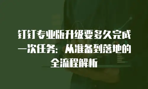 钉钉专业版升级要多久完成一次任务：从准备到落地的全流程解析