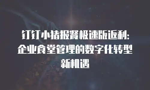 钉钉小猪报餐极速版返利：企业食堂管理的数字化转型新机遇
